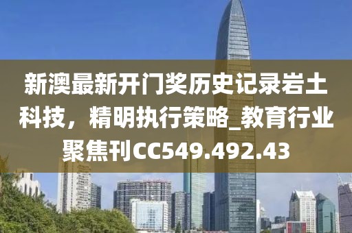 新澳最新開門獎歷史記錄巖土科技，精明執(zhí)行策略_教育行業(yè)聚焦刊CC549.492.43