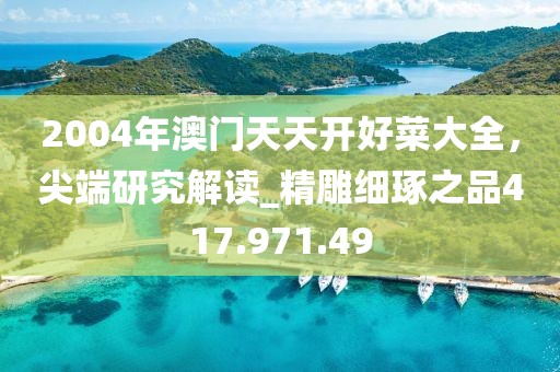 2004年澳門天天開好菜大全，尖端研究解讀_精雕細(xì)琢之品417.971.49