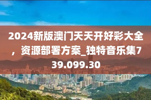 2024新版澳門天天開好彩大全，資源部署方案_獨(dú)特音樂集739.099.30