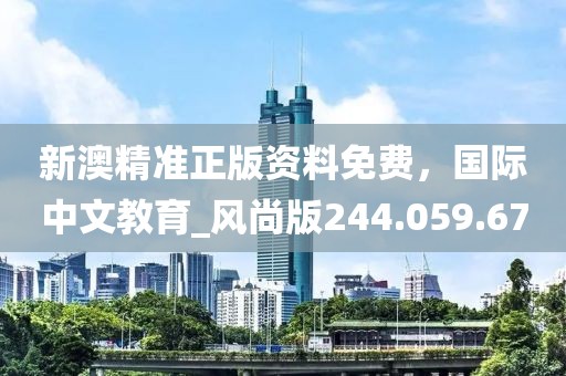新澳精準正版資料免費，國際中文教育_風尚版244.059.67