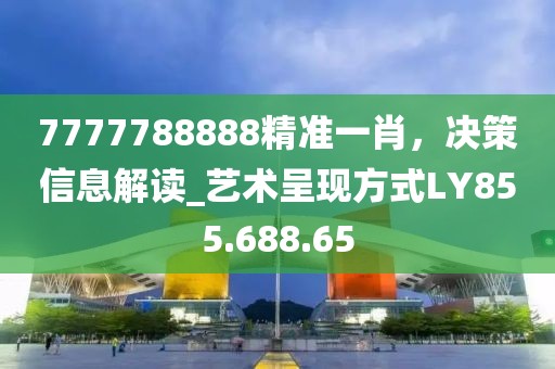 7777788888精準(zhǔn)一肖，決策信息解讀_藝術(shù)呈現(xiàn)方式LY855.688.65
