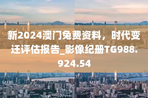 新2024澳門兔費(fèi)資料，時(shí)代變遷評估報(bào)告_影像紀(jì)冊TG988.924.54