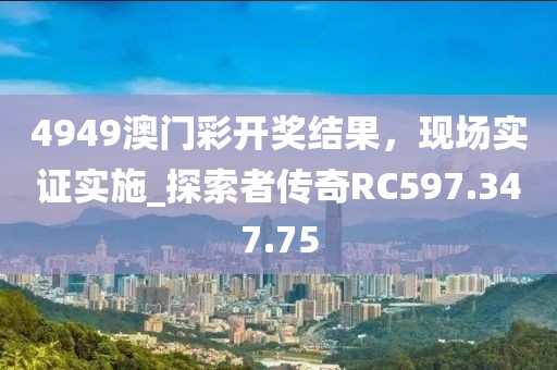 4949澳門彩開獎結(jié)果，現(xiàn)場實(shí)證實(shí)施_探索者傳奇RC597.347.75