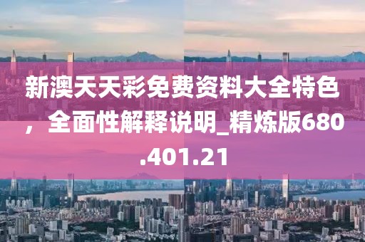 新澳天天彩免費(fèi)資料大全特色，全面性解釋說明_精煉版680.401.21