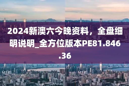 2024新澳六今晚資料，全盤細(xì)明說明_全方位版本PE81.846.36