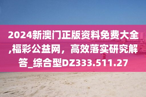2024新澳門正版資料免費大全,福彩公益網(wǎng)，高效落實研究解答_綜合型DZ333.511.27