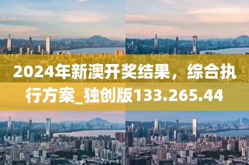 2024年新澳開獎結(jié)果，綜合執(zhí)行方案_獨(dú)創(chuàng)版133.265.44