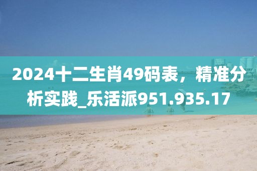 2024十二生肖49碼表，精準(zhǔn)分析實(shí)踐_樂活派951.935.17