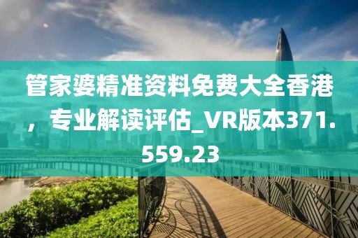 管家婆精準(zhǔn)資料免費(fèi)大全香港，專業(yè)解讀評估_VR版本371.559.23