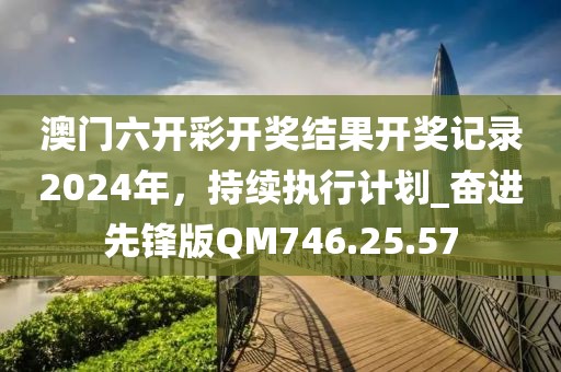 澳門六開彩開獎(jiǎng)結(jié)果開獎(jiǎng)記錄2024年，持續(xù)執(zhí)行計(jì)劃_奮進(jìn)先鋒版QM746.25.57