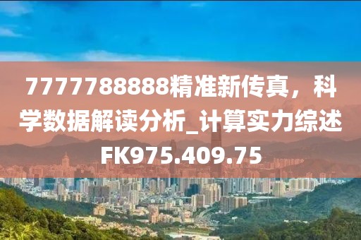 7777788888精準新傳真，科學數(shù)據(jù)解讀分析_計算實力綜述FK975.409.75