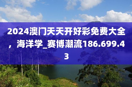 2024澳門天天開好彩免費(fèi)大全，海洋學(xué)_賽博潮流186.699.43