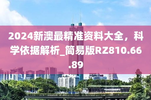 2024新澳最精準資料大全，科學依據解析_簡易版RZ810.66.89