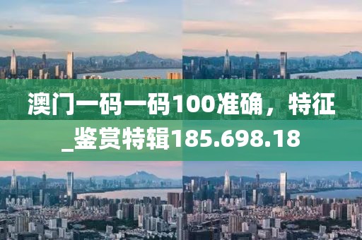 澳門一碼一碼100準(zhǔn)確，特征_鑒賞特輯185.698.18