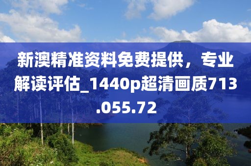新澳精準(zhǔn)資料免費(fèi)提供，專業(yè)解讀評估_1440p超清畫質(zhì)713.055.72