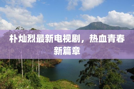 樸燦烈最新電視劇，熱血青春新篇章