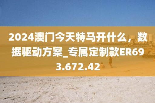 2024澳門(mén)今天特馬開(kāi)什么，數(shù)據(jù)驅(qū)動(dòng)方案_專(zhuān)屬定制款ER693.672.42