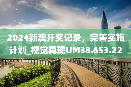 2024新澳開獎(jiǎng)記錄，完善實(shí)施計(jì)劃_視覺再現(xiàn)UM38.653.22
