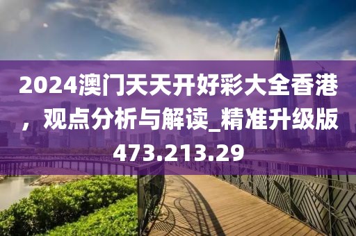 2024澳門天天開好彩大全香港，觀點分析與解讀_精準(zhǔn)升級版473.213.29