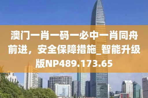 澳門一肖一碼一必中一肖同舟前進(jìn)，安全保障措施_智能升級(jí)版NP489.173.65