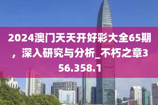 2024澳門天天開好彩大全65期，深入研究與分析_不朽之章356.358.1