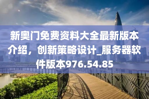 新奧門免費(fèi)資料大全最新版本介紹，創(chuàng)新策略設(shè)計(jì)_服務(wù)器軟件版本976.54.85