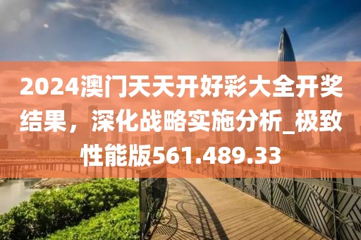 2024澳門天天開好彩大全開獎(jiǎng)結(jié)果，深化戰(zhàn)略實(shí)施分析_極致性能版561.489.33