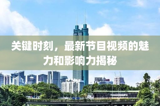 關(guān)鍵時(shí)刻，最新節(jié)目視頻的魅力和影響力揭秘