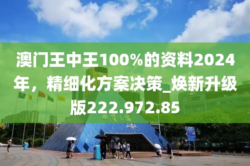 澳門王中王100%的資料2024年，精細(xì)化方案決策_(dá)煥新升級(jí)版222.972.85