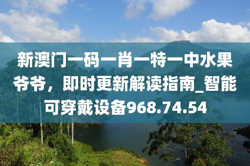 新澳門一碼一肖一特一中水果爺爺，即時更新解讀指南_智能可穿戴設備968.74.54