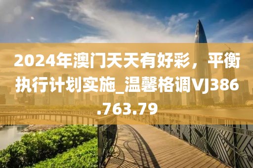 2024年澳門天天有好彩，平衡執(zhí)行計劃實施_溫馨格調(diào)VJ386.763.79