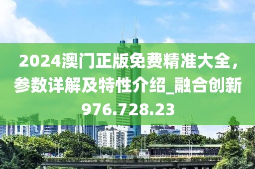 2024澳門正版免費(fèi)精準(zhǔn)大全，參數(shù)詳解及特性介紹_融合創(chuàng)新976.728.23