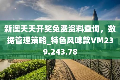 新澳天天開獎(jiǎng)免費(fèi)資料查詢，數(shù)據(jù)管理策略_特色風(fēng)味款VM239.243.78