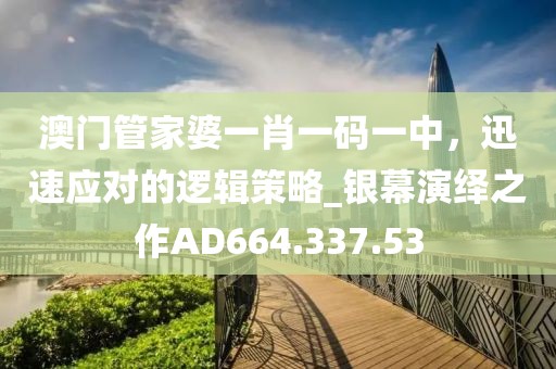 澳門管家婆一肖一碼一中，迅速應對的邏輯策略_銀幕演繹之作AD664.337.53