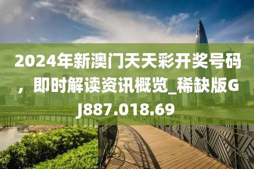 2024年新澳門天天彩開獎號碼，即時解讀資訊概覽_稀缺版GJ887.018.69