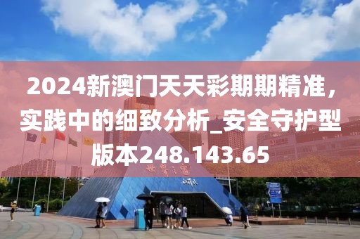 2024新澳門天天彩期期精準(zhǔn)，實(shí)踐中的細(xì)致分析_安全守護(hù)型版本248.143.65
