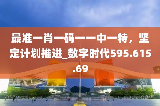 最準一肖一碼一一中一特，堅定計劃推進_數(shù)字時代595.615.69