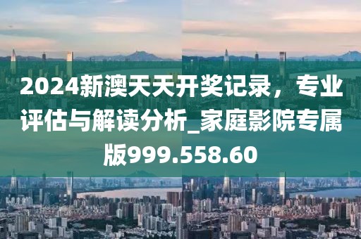 2024新澳天天開獎記錄，專業(yè)評估與解讀分析_家庭影院專屬版999.558.60