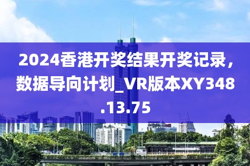 2024香港開(kāi)獎(jiǎng)結(jié)果開(kāi)獎(jiǎng)記錄，數(shù)據(jù)導(dǎo)向計(jì)劃_VR版本XY348.13.75