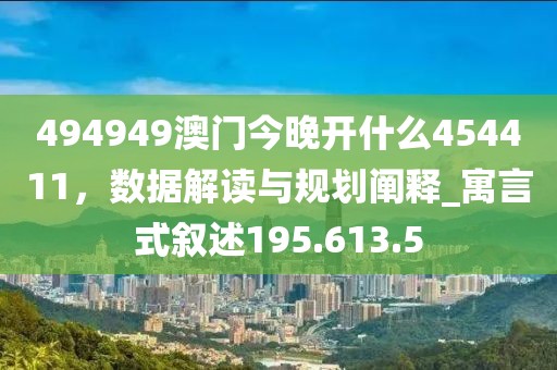 494949澳門今晚開什么454411，數(shù)據(jù)解讀與規(guī)劃闡釋_寓言式敘述195.613.5