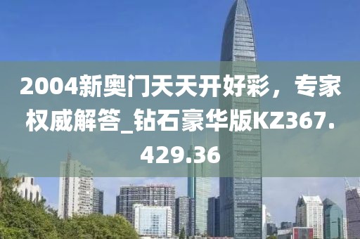 2004新奧門天天開好彩，專家權(quán)威解答_鉆石豪華版KZ367.429.36