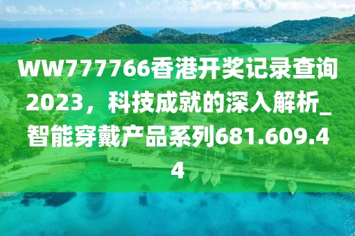 WW777766香港開(kāi)獎(jiǎng)記錄查詢(xún)2023，科技成就的深入解析_智能穿戴產(chǎn)品系列681.609.44