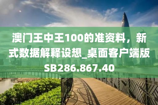 澳門王中王100的準(zhǔn)資料，新式數(shù)據(jù)解釋設(shè)想_桌面客戶端版SB286.867.40