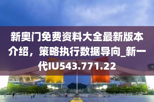 新奧門免費(fèi)資料大全最新版本介紹，策略執(zhí)行數(shù)據(jù)導(dǎo)向_新一代IU543.771.22