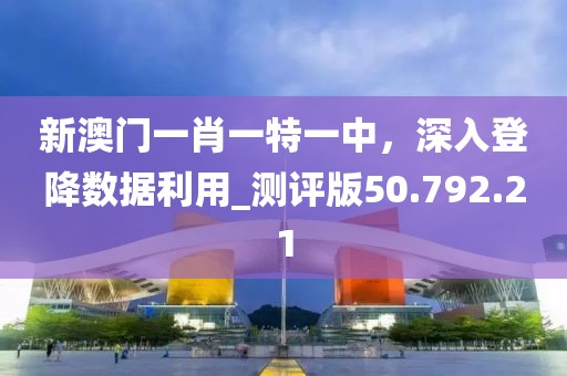 新澳門一肖一特一中，深入登降數(shù)據(jù)利用_測評版50.792.21