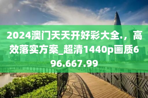 2024澳門天天開好彩大全.，高效落實(shí)方案_超清1440p畫質(zhì)696.667.99