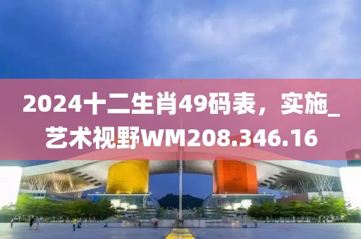 2024十二生肖49碼表，實施_藝術視野WM208.346.16