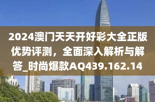 2024澳門天天開好彩大全正版優(yōu)勢評測，全面深入解析與解答_時尚爆款AQ439.162.14