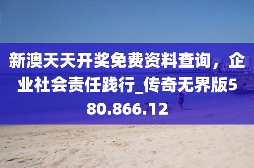 新澳天天開獎免費資料查詢，企業(yè)社會責(zé)任踐行_傳奇無界版580.866.12