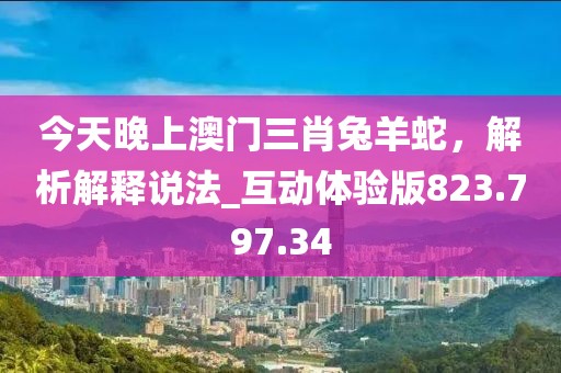 今天晚上澳門三肖兔羊蛇，解析解釋說法_互動體驗版823.797.34